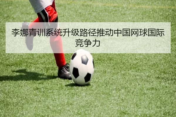 李娜青训系统升级路径推动中国网球国际竞争力