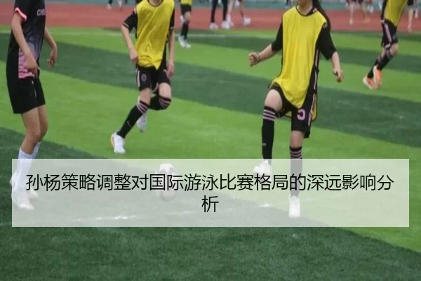 孙杨策略调整对国际游泳比赛格局的深远影响分析